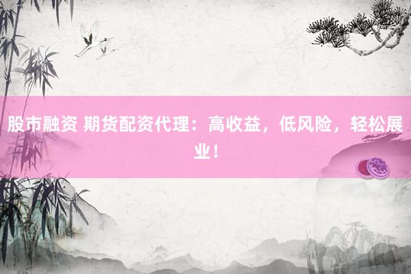 股市融资 期货配资代理：高收益，低风险，轻松展业！