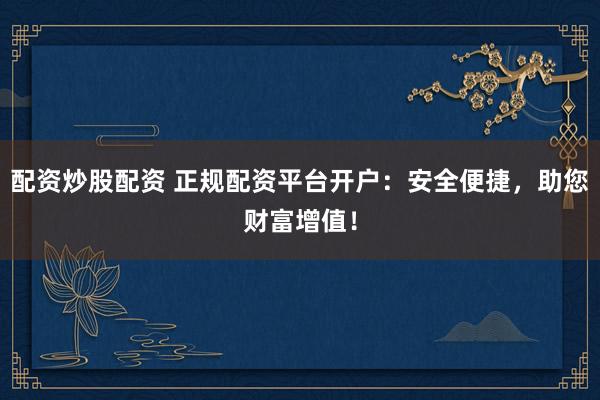 配资炒股配资 正规配资平台开户：安全便捷，助您财富增值！