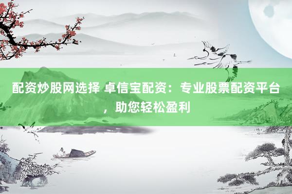 配资炒股网选择 卓信宝配资：专业股票配资平台，助您轻松盈利
