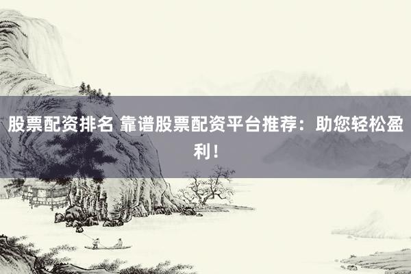 股票配资排名 靠谱股票配资平台推荐：助您轻松盈利！