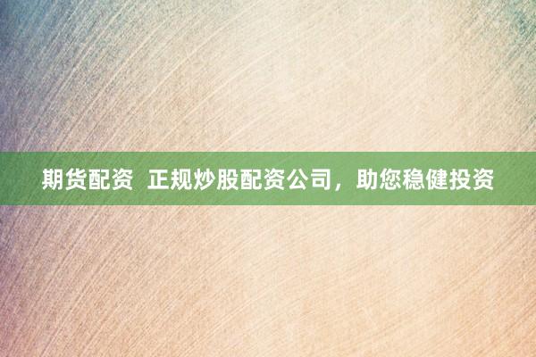 期货配资  正规炒股配资公司，助您稳健投资