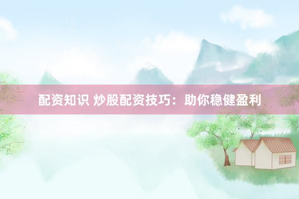 配资知识 炒股配资技巧：助你稳健盈利