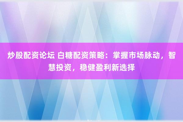 炒股配资论坛 白糖配资策略：掌握市场脉动，智慧投资，稳健盈利新选择