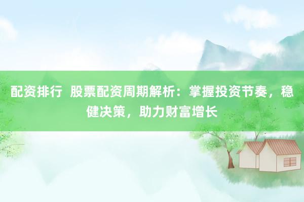 配资排行  股票配资周期解析：掌握投资节奏，稳健决策，助力财富增长