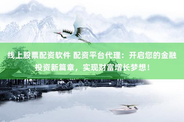 线上股票配资软件 配资平台代理：开启您的金融投资新篇章，实现财富增长梦想！
