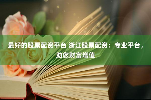最好的股票配资平台 浙江股票配资：专业平台，助您财富增值