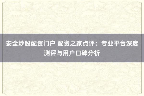 安全炒股配资门户 配资之家点评：专业平台深度测评与用户口碑分析