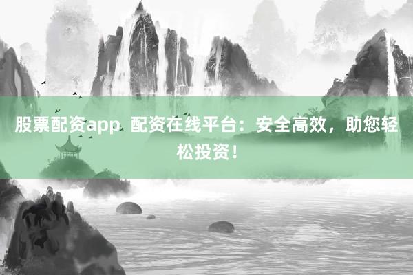 股票配资app  配资在线平台：安全高效，助您轻松投资！
