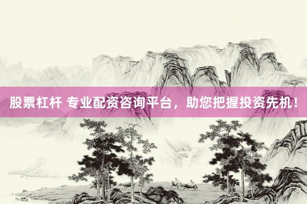 股票杠杆 专业配资咨询平台，助您把握投资先机！