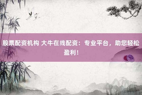 股票配资机构 大牛在线配资：专业平台，助您轻松盈利！