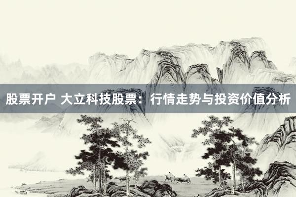 股票开户 大立科技股票：行情走势与投资价值分析
