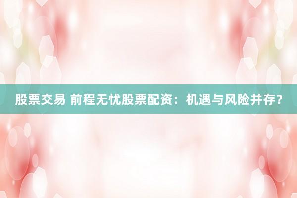 股票交易 前程无忧股票配资：机遇与风险并存？