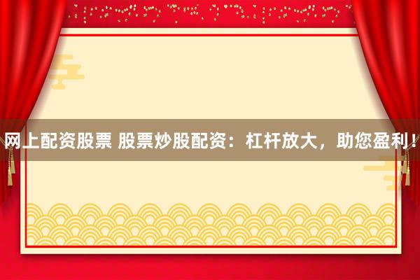 网上配资股票 股票炒股配资：杠杆放大，助您盈利！