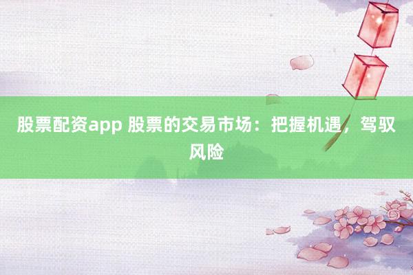 股票配资app 股票的交易市场：把握机遇，驾驭风险