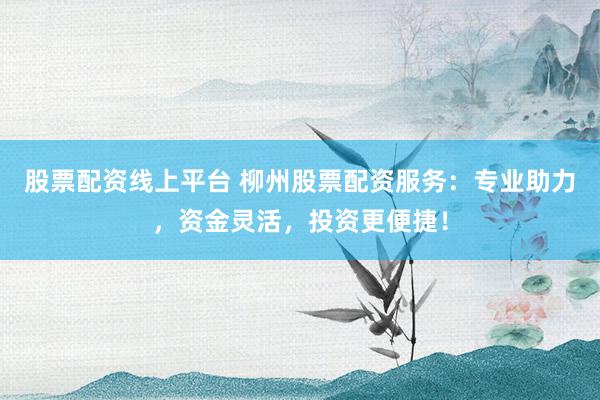 股票配资线上平台 柳州股票配资服务：专业助力，资金灵活，投资更便捷！
