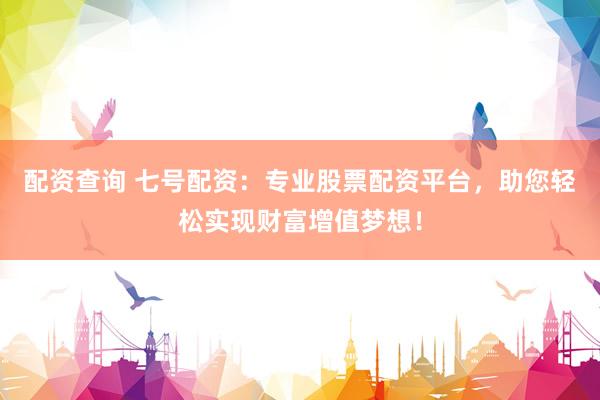 配资查询 七号配资：专业股票配资平台，助您轻松实现财富增值梦想！