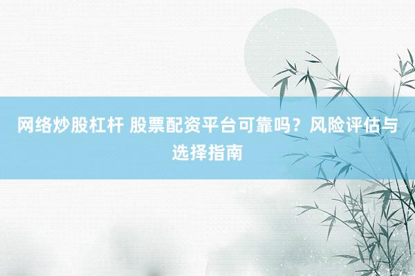网络炒股杠杆 股票配资平台可靠吗？风险评估与选择指南