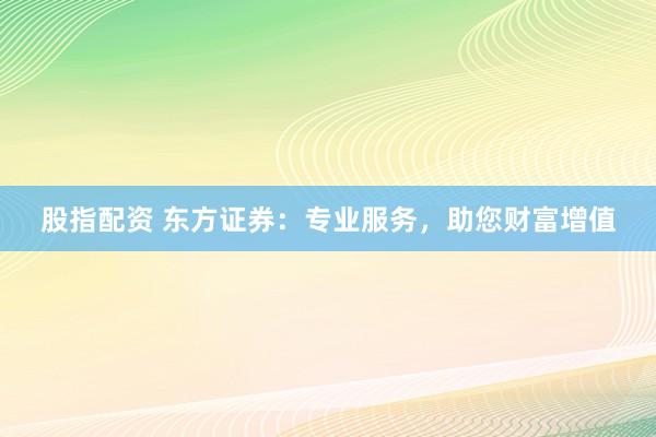 股指配资 东方证券：专业服务，助您财富增值