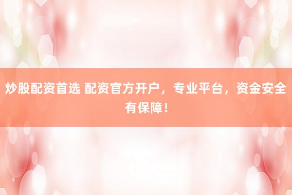 炒股配资首选 配资官方开户，专业平台，资金安全有保障！