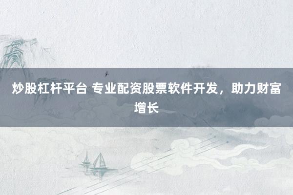 炒股杠杆平台 专业配资股票软件开发，助力财富增长