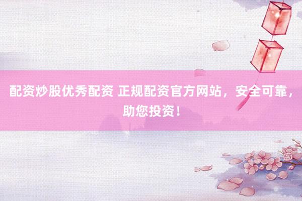 配资炒股优秀配资 正规配资官方网站，安全可靠，助您投资！
