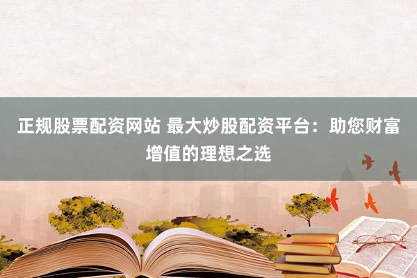 正规股票配资网站 最大炒股配资平台：助您财富增值的理想之选