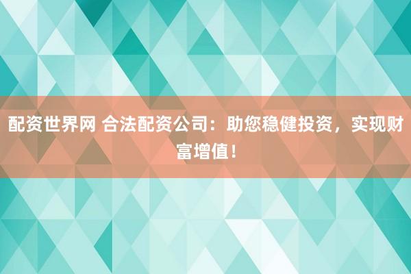 配资世界网 合法配资公司：助您稳健投资，实现财富增值！