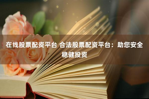 在线股票配资平台 合法股票配资平台：助您安全稳健投资
