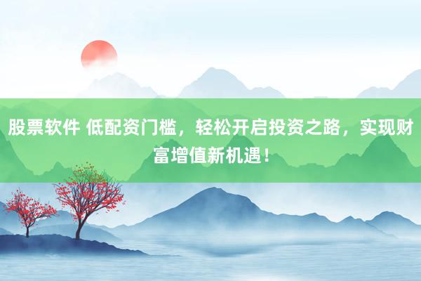 股票软件 低配资门槛，轻松开启投资之路，实现财富增值新机遇！