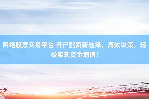 网络股票交易平台 开户配资新选择，高效决策，轻松实现资金增值！