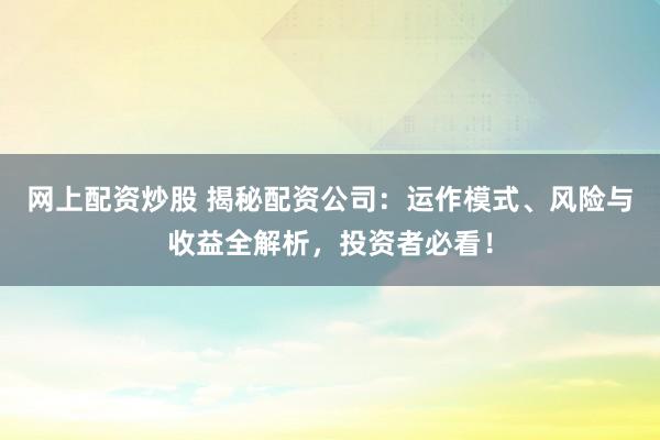 网上配资炒股 揭秘配资公司：运作模式、风险与收益全解析，投资者必看！