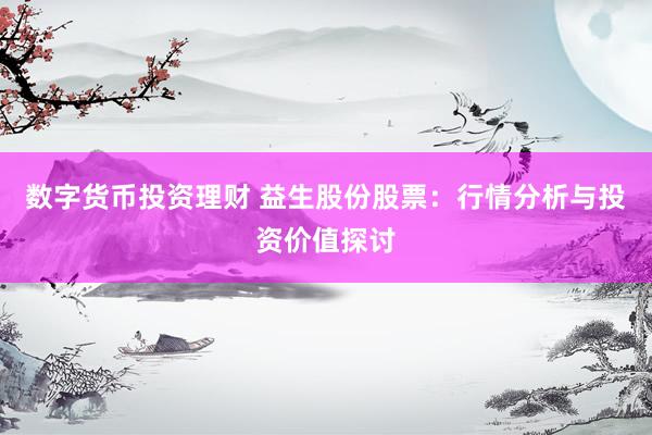 数字货币投资理财 益生股份股票：行情分析与投资价值探讨