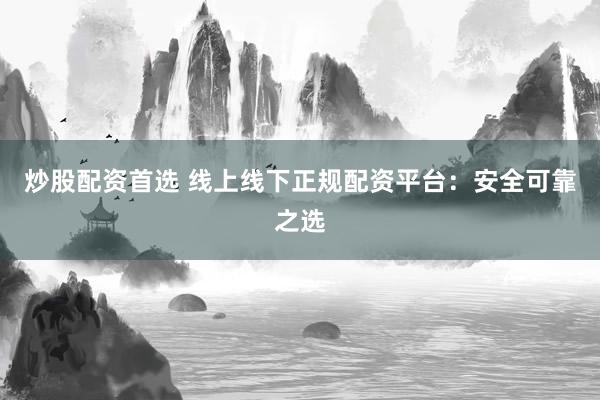 炒股配资首选 线上线下正规配资平台：安全可靠之选