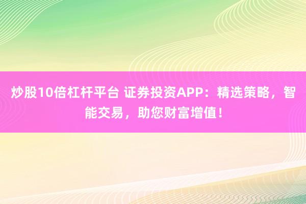 炒股10倍杠杆平台 证券投资APP：精选策略，智能交易，助您财富增值！