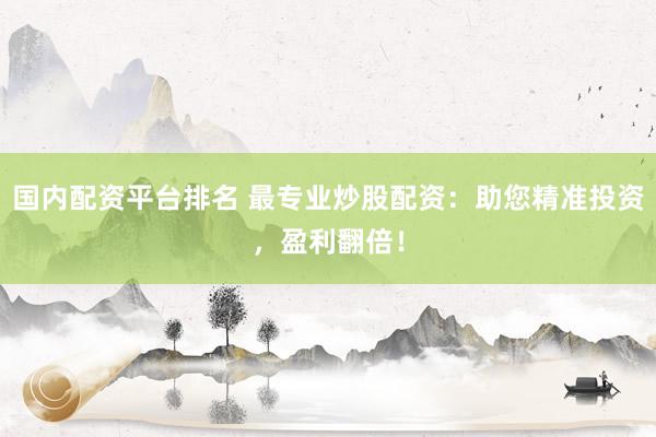 国内配资平台排名 最专业炒股配资：助您精准投资，盈利翻倍！