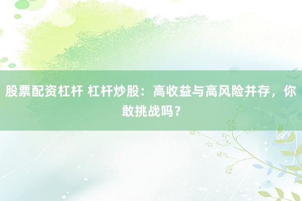 股票配资杠杆 杠杆炒股:高收益与高风险并存,你敢挑战吗?