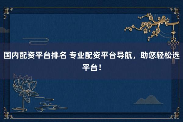 国内配资平台排名 专业配资平台导航，助您轻松选平台！