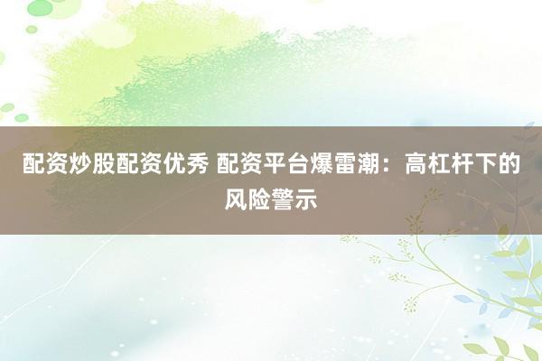 配资炒股配资优秀 配资平台爆雷潮：高杠杆下的风险警示