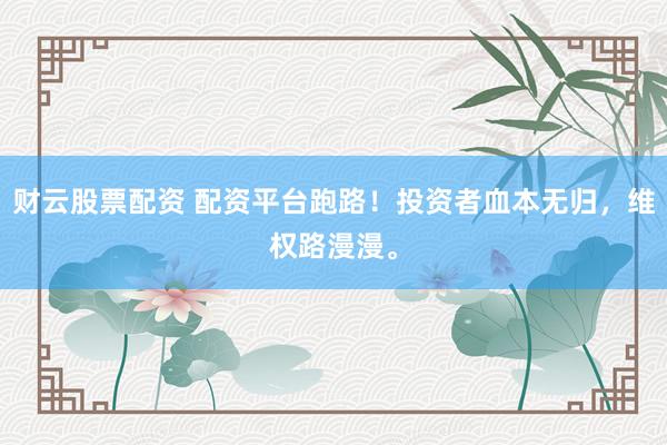 财云股票配资 配资平台跑路!投资者血本无归,维权路漫漫。