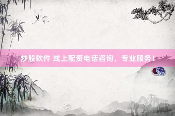 炒股软件 线上配资电话咨询，专业服务！