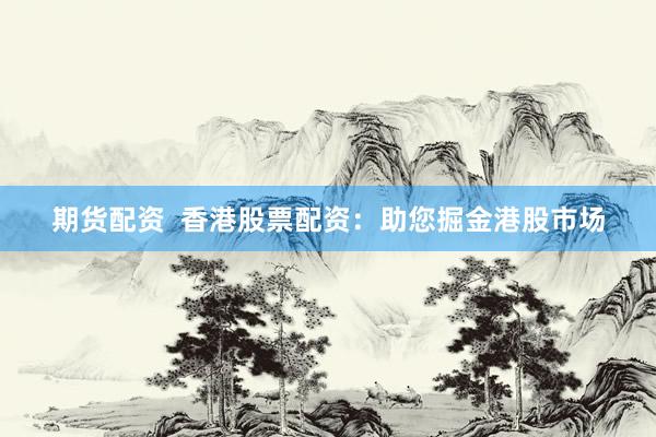 期货配资 香港股票配资:助您掘金港股市场