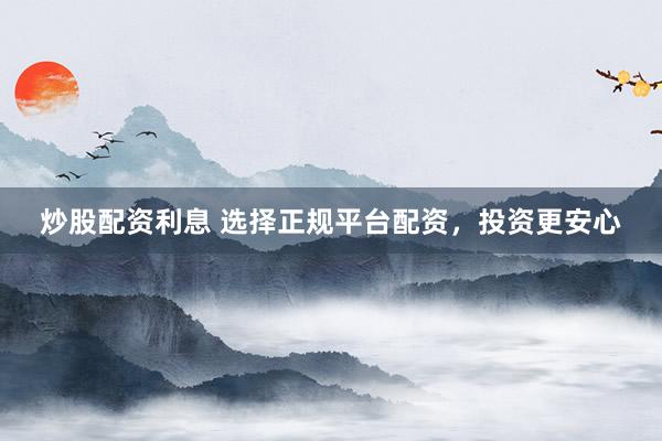炒股配资利息 选择正规平台配资，投资更安心
