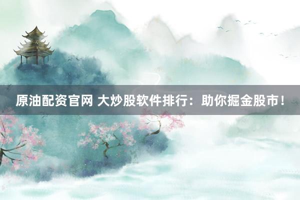 原油配资官网 大炒股软件排行：助你掘金股市！