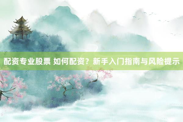 配资专业股票 如何配资？新手入门指南与风险提示