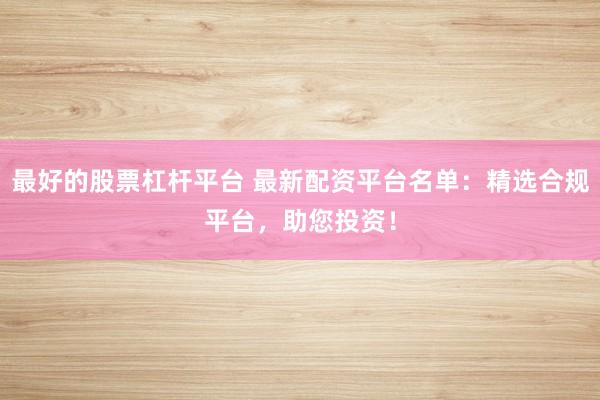 最好的股票杠杆平台 最新配资平台名单：精选合规平台，助您投资！