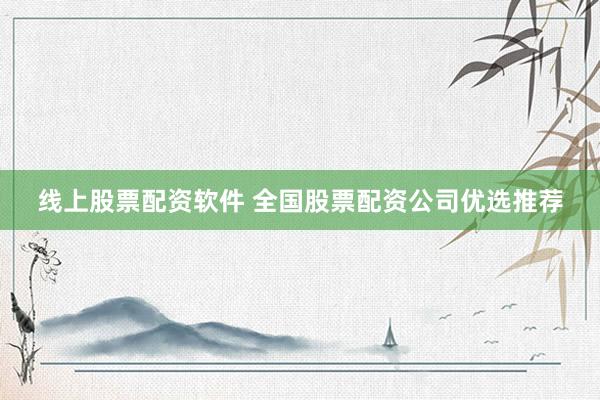 线上股票配资软件 全国股票配资公司优选推荐