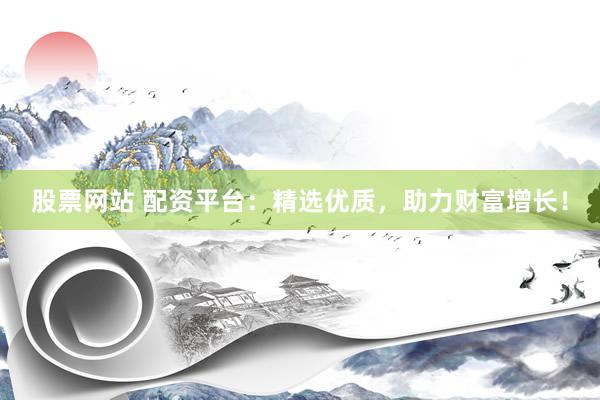 股票网站 配资平台：精选优质，助力财富增长！