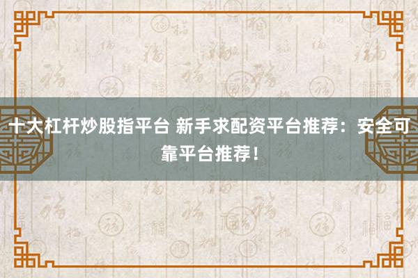 十大杠杆炒股指平台 新手求配资平台推荐:安全可靠平台推荐!