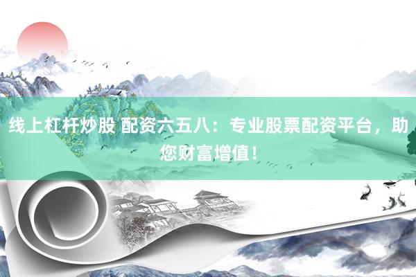线上杠杆炒股 配资六五八：专业股票配资平台，助您财富增值！