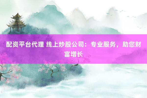 配资平台代理 线上炒股公司：专业服务，助您财富增长